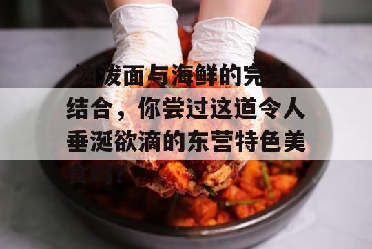  油泼面与海鲜的完美结合，你尝过这道令人垂涎欲滴的东营特色美食吗？