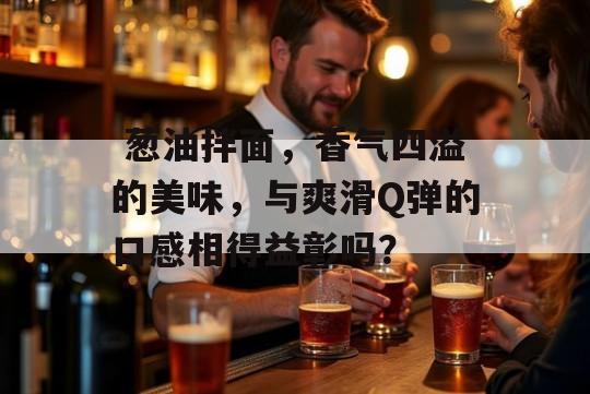  葱油拌面，香气四溢的美味，与爽滑Q弹的口感相得益彰吗？